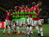 电竞竞猜官网:沃特福德主场大胜曼联，英超劲旅惨败蒙羞