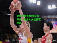 电竞竞猜官网:加拿大风采：加拿大女篮轻取胜利