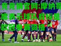 电竞竞猜官网:摩纳哥主席表示球队目标是取得欧冠参赛资格