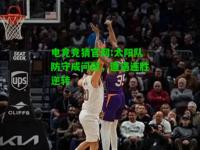 电竞竞猜官网:太阳队防守成问题，遭遇连胜逆转