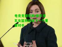 电竞竞猜官网:摩尔多瓦女篮将迎接下一个重要对手