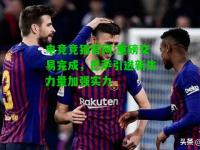 电竞竞猜官网:重磅交易完成，巴萨引进新生力量加强实力