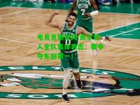 电竞竞猜官网:凯尔特人全队集体表态：要争夺东部第一！