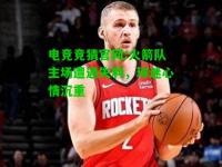电竞竞猜官网:火箭队主场遭遇失利，球迷心情沉重