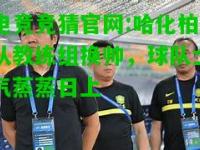 电竞竞猜官网:哈化柏队教练组换帅，球队士气蒸蒸日上