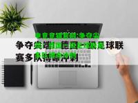 电竞竞猜官网:争夺尖端！德国一级足球联赛多队搏命冲刺