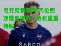 电竞竞猜官网:瓦伦西亚遭遇连败，危机重重待解
