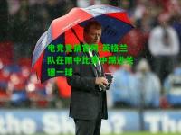 电竞竞猜官网:英格兰队在雨中比赛中踢进关键一球