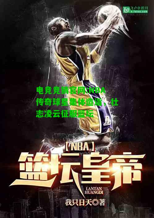 电竞竞猜官网:NBA传奇球星集体造诣，壮志凌云征服篮坛