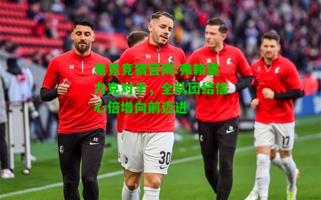 电竞竞猜官网:弗赖堡力克对手，全队团结信心倍增向前迈进