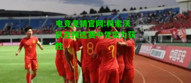 电竞竞猜官网:科索沃队在预选赛中凭实力获胜