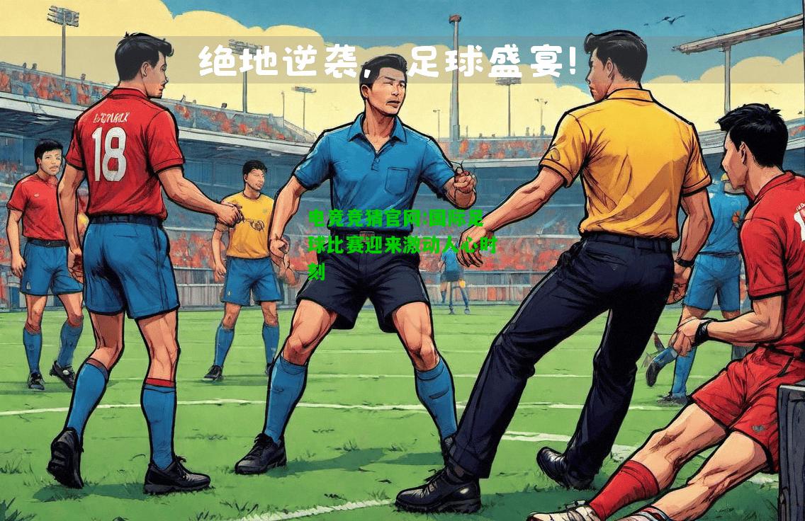 电竞竞猜官网:国际足球比赛迎来激动人心时刻