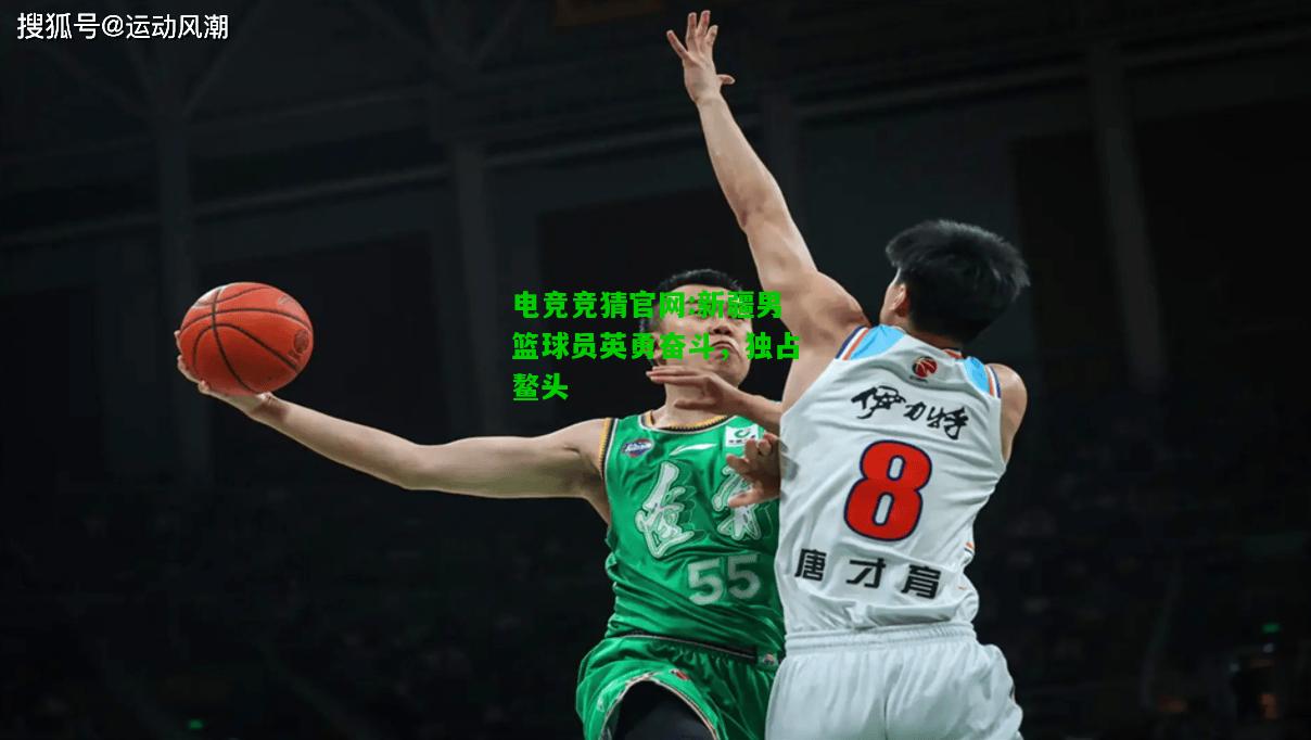 电竞竞猜官网:新疆男篮球员英勇奋斗，独占鳌头