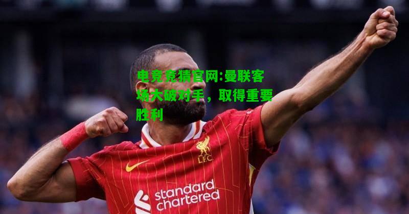电竞竞猜官网:曼联客场大破对手，取得重要胜利