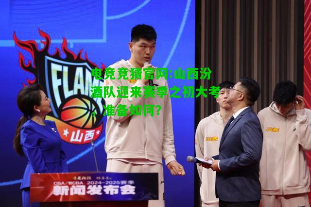 电竞竞猜官网:山西汾酒队迎来赛季之初大考，准备如何？