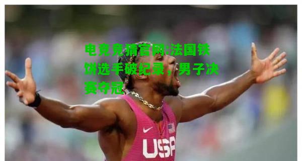 电竞竞猜官网:法国铁饼选手破纪录，男子决赛夺冠