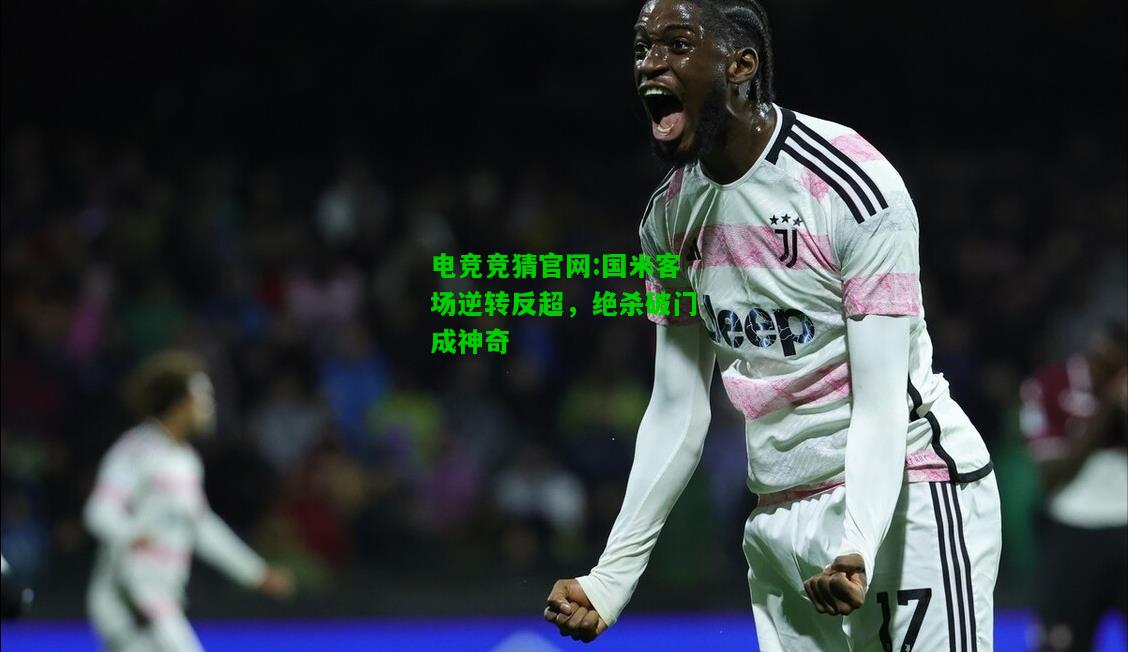 电竞竞猜官网:国米客场逆转反超，绝杀破门成神奇