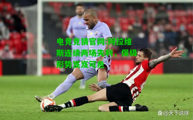 电竞竞猜官网:阿拉维斯连续两场失利，保级形势岌岌可危