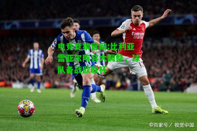 电竞竞猜官网:比利亚雷亚尔阵容大调整，球队备战欧联杯