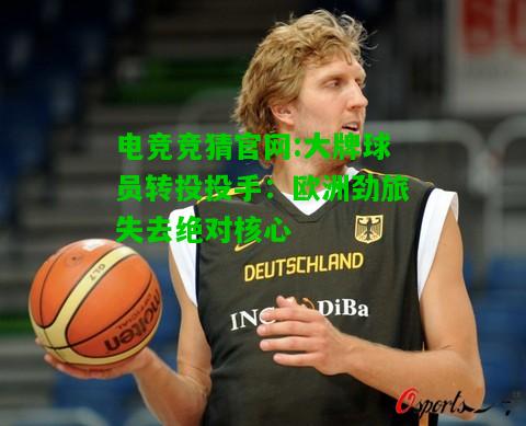 电竞竞猜官网:大牌球员转投投手：欧洲劲旅失去绝对核心