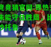 电竞竞猜官网:昂热主场未能守住胜局，比战平沙托鲁
