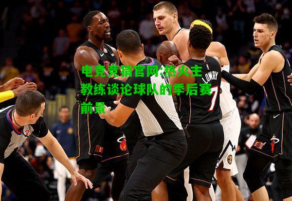 电竞竞猜官网:热火主教练谈论球队的季后赛前景