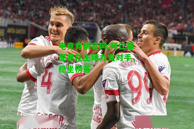 电竞竞猜官网:拜仁慕尼黑在主场力克对手，稳坐榜首