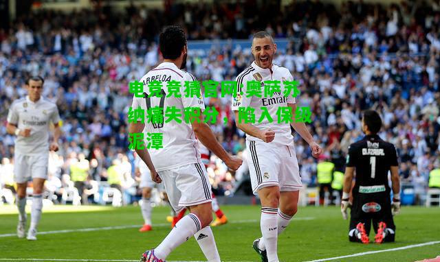 电竞竞猜官网:奥萨苏纳痛失积分，陷入保级泥潭