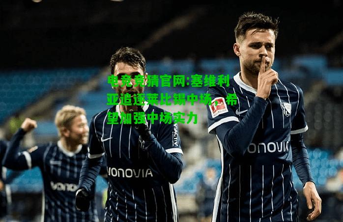 电竞竞猜官网:塞维利亚追逐莱比锡中场，希望加强中场实力