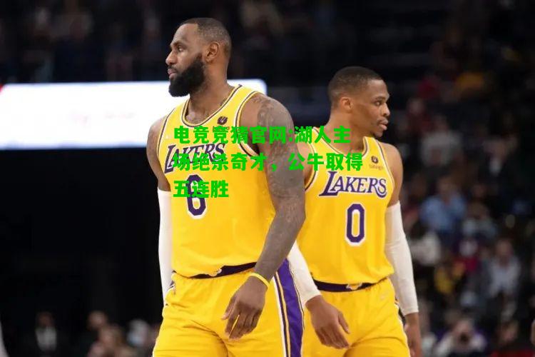 电竞竞猜官网:湖人主场绝杀奇才，公牛取得五连胜