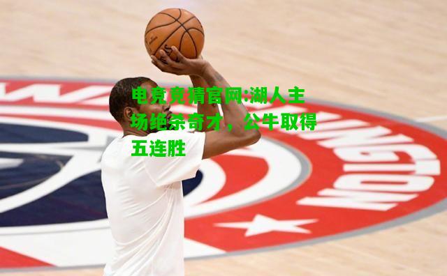 电竞竞猜官网:湖人主场绝杀奇才，公牛取得五连胜