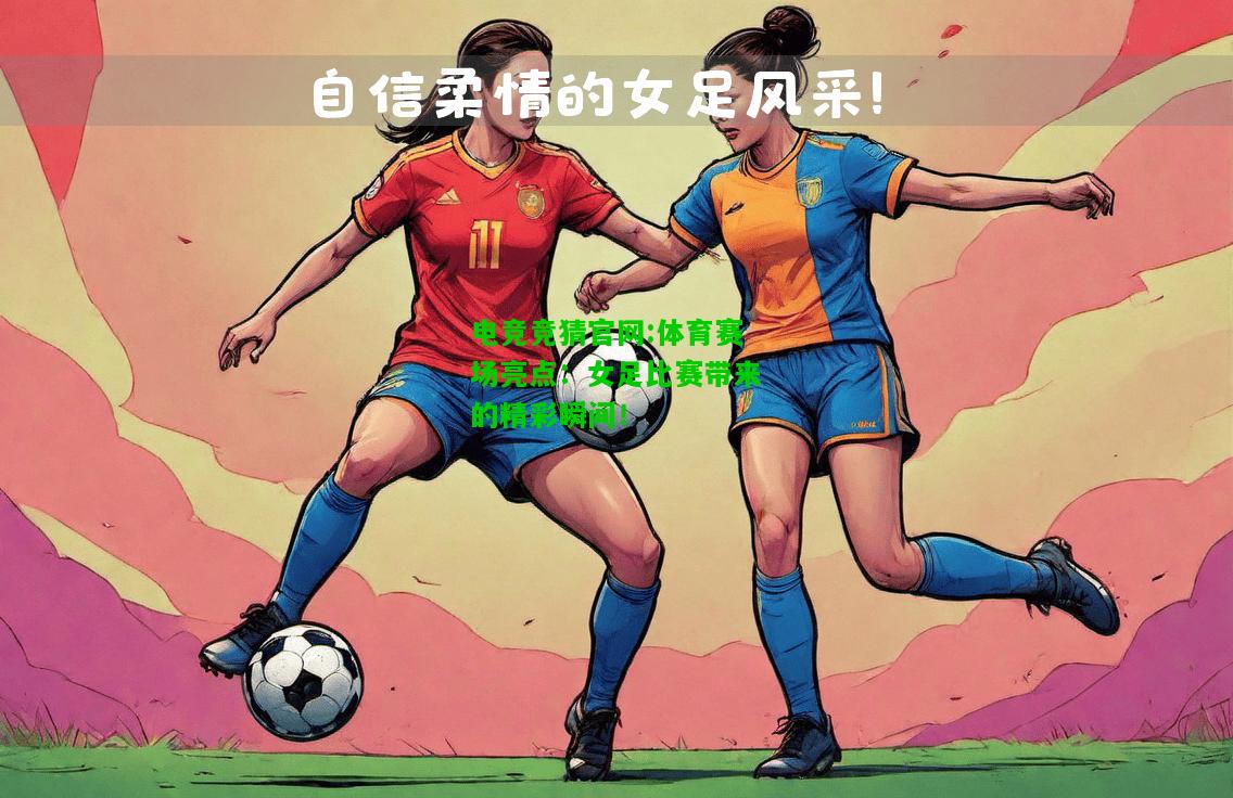 电竞竞猜官网:体育赛场亮点：女足比赛带来的精彩瞬间！