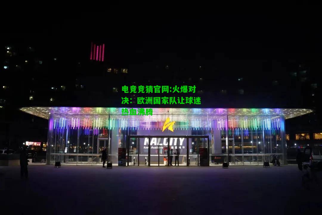 电竞竞猜官网:火爆对决：欧洲国家队让球迷热血沸腾