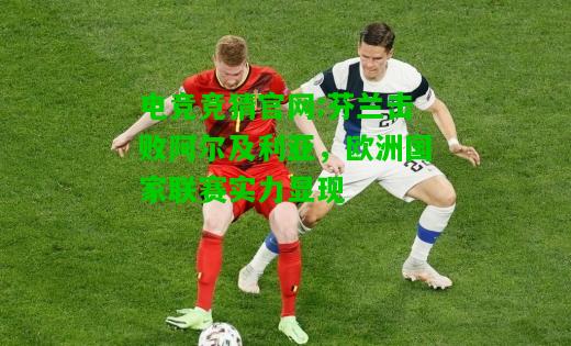 电竞竞猜官网:芬兰击败阿尔及利亚，欧洲国家联赛实力显现