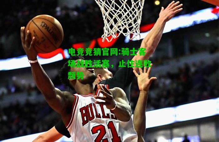 电竞竞猜官网:骑士客场战胜活塞，止住连败颓势