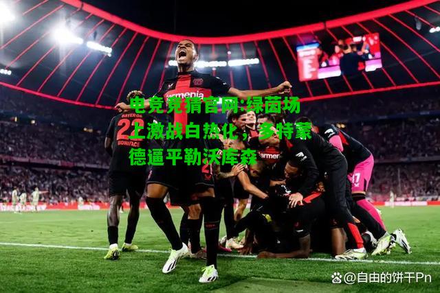 电竞竞猜官网:绿茵场上激战白热化，多特蒙德逼平勒沃库森
