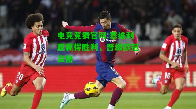 电竞竞猜官网:塞维利亚赢得胜利，晋级欧冠资格