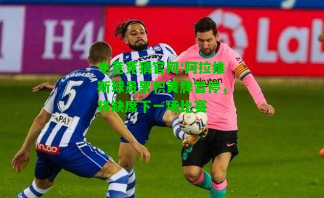 电竞竞猜官网:阿拉维斯球员累积黄牌暂停，将缺席下一场比赛