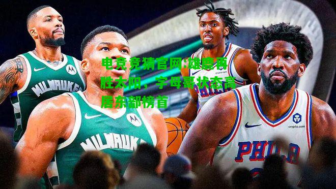电竞竞猜官网:雄鹿再胜太阳，字母哥状态高居东部榜首
