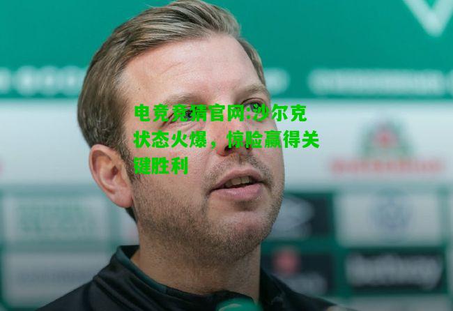 电竞竞猜官网:沙尔克状态火爆，惊险赢得关键胜利
