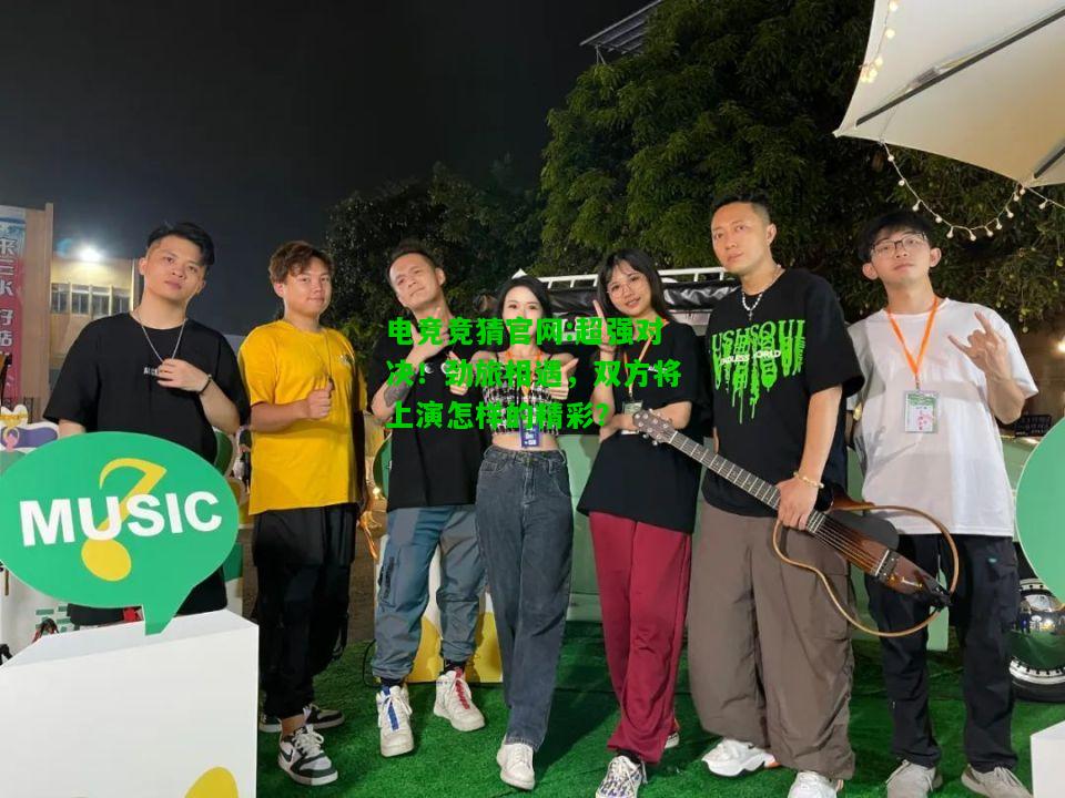 电竞竞猜官网:超强对决！劲旅相遇，双方将上演怎样的精彩？