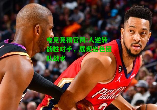 电竞竞猜官网:人逆转战胜对手，展现出色团队战术