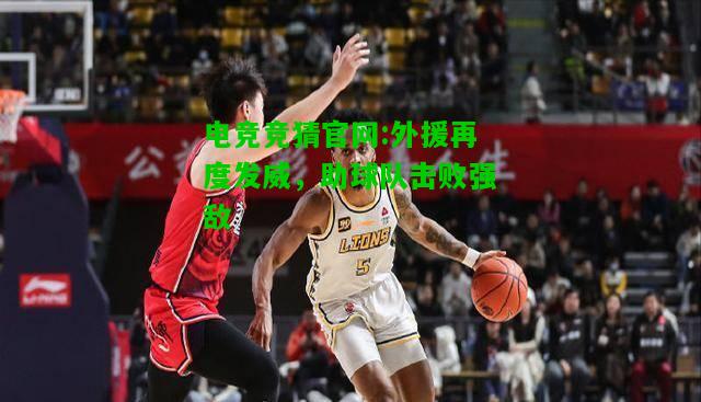 电竞竞猜官网:外援再度发威，助球队击败强敌