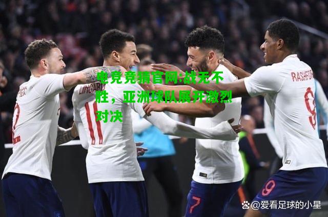 电竞竞猜官网:战无不胜，亚洲球队展开激烈对决